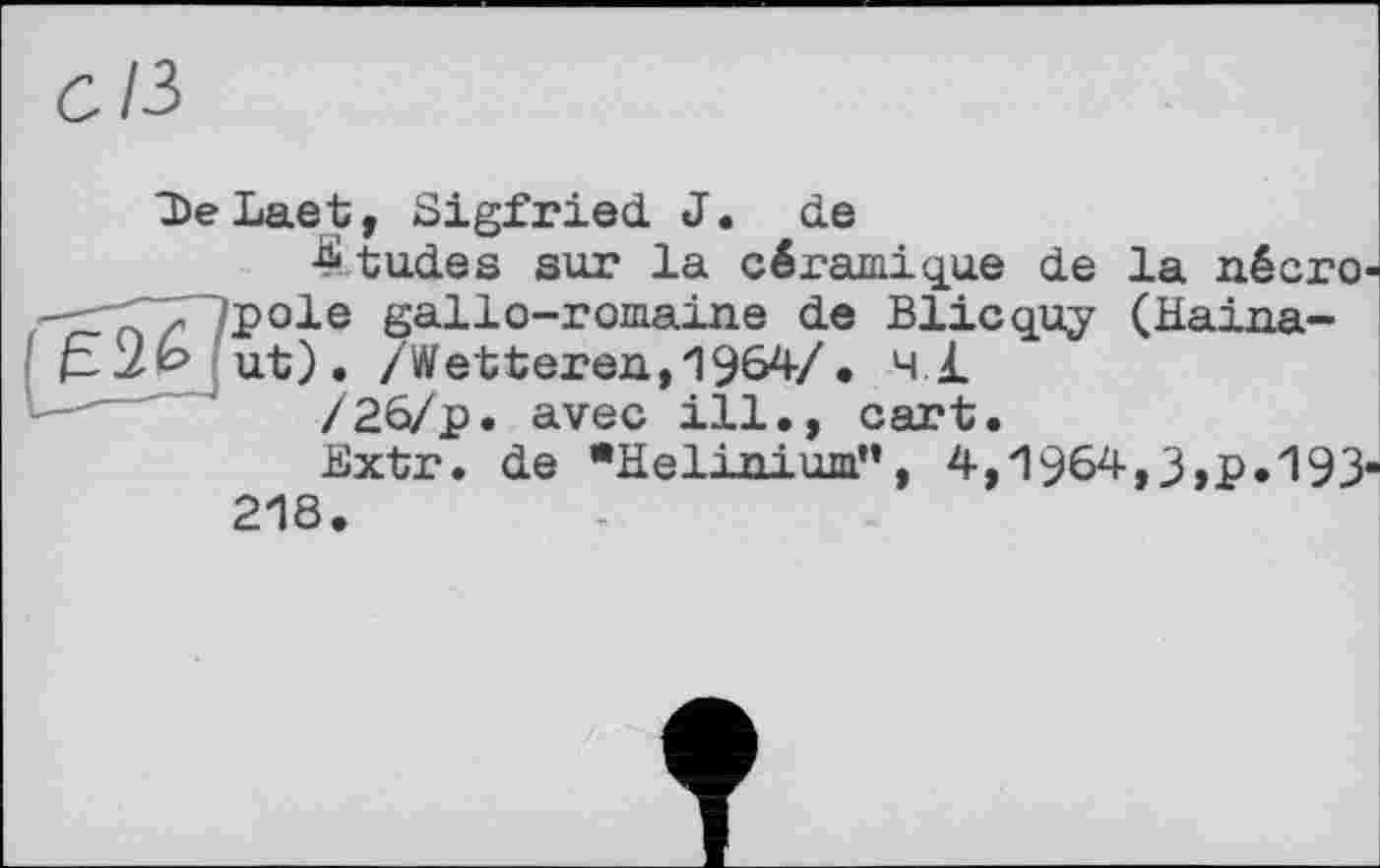 ﻿De Lae t, Sigfried J. de
■études sur la céramique de la nécro n z ?pole gallo-romaine de Blicquy (Haina-P-Zp ut). /Wetteren, 1964/. 4.1 avec ill., cart.
Extr. de wHelinium”, 4,1964,3,p.193‘ 218.